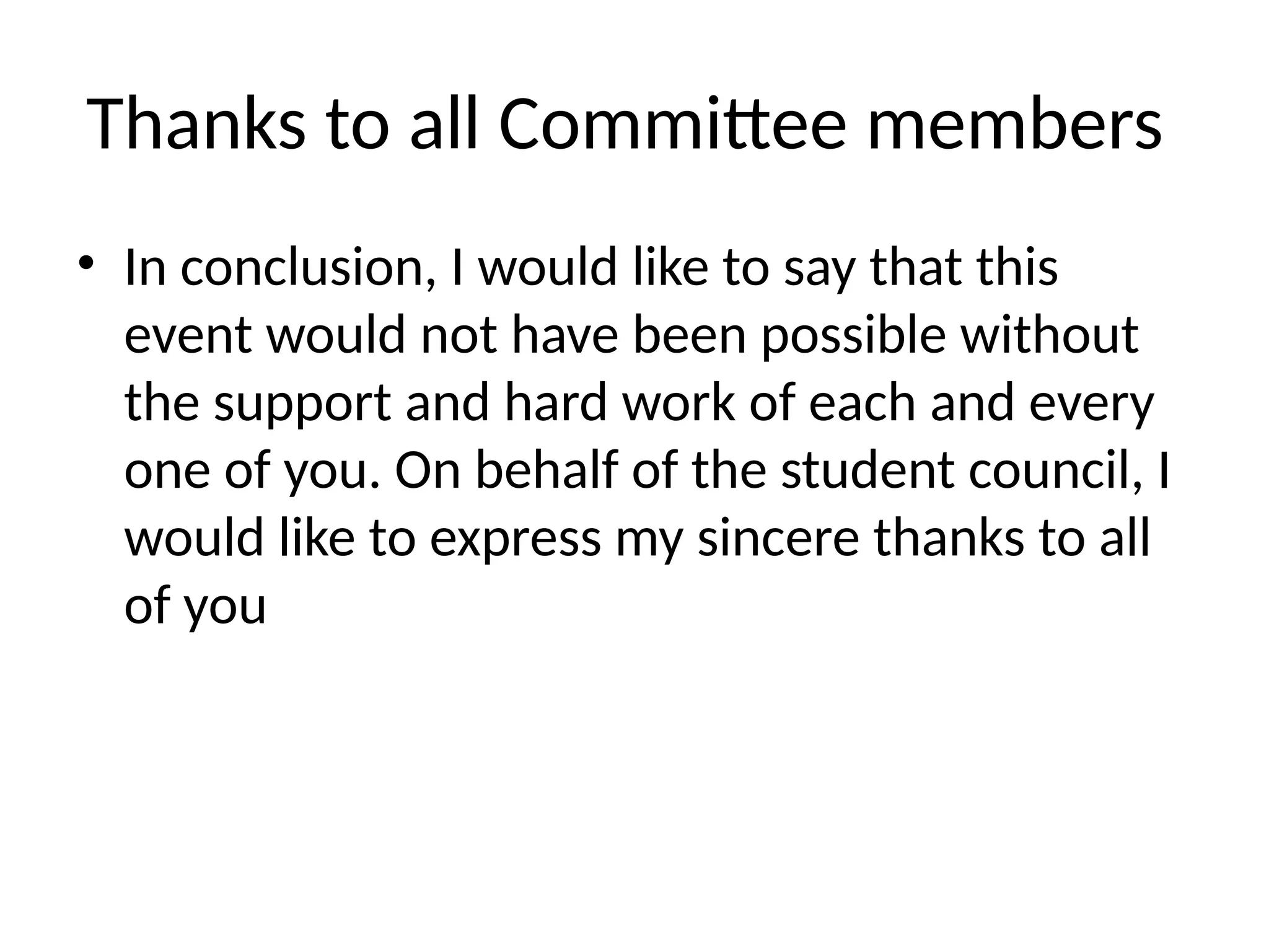 Thanks to all Committee members
• In conclusion, I would like to say that this
event would not have been possible without
the support and hard work of each and every
one of you. On behalf of the student council, I
would like to express my sincere thanks to all
of you
 