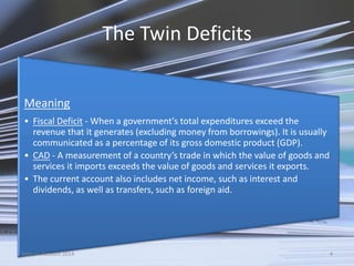 The Twin Deficits
•
Meaning
• Fiscal Deficit - When a government's total expenditures exceed the
revenue that it generates...