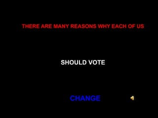 THERE ARE MANY REASONS WHY EACH OF USSHOULD VOTE  CHANGE 