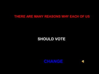 THERE ARE MANY REASONS WHY EACH OF US   SHOULD VOTE   CHANGE 