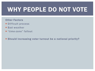 WHY PEOPLE DO NOT VOTE 
Other Factors 
 Di f ficult process 
 Bad weather 
 “ t ime - zo ne ” f a l l o ut 
 Should increasing voter turnout be a national priority? 
 