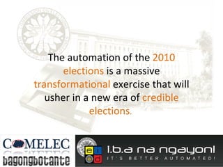 The automation of the  2010 elections  is a massive  transformational  exercise that will usher in a new era of  credible elections .  