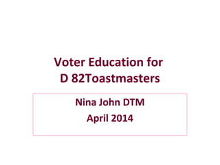 Voter Education for
D 82Toastmasters
Nina John DTM
April 2014
 