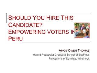 SHOULD YOU HIRE THIS
CANDIDATE?
EMPOWERING VOTERS IN
PERU
AMOS OWEN THOMAS
Harold Pupkewitz Graduate School of Business
Polytechnic of Namibia, Windhoek
 