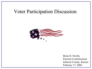 Voter Participation Discussion

Brian D. Newby
Election Commissioner
Johnson County, Kansas
February 17, 2006

 