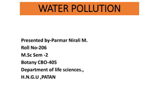 WATER POLLUTION
Presented by-Parmar Nirali M.
Roll No-206
M.Sc Sem -2
Botany CBO-405
Department of life sciences.,
H.N.G.U ,PATAN
 