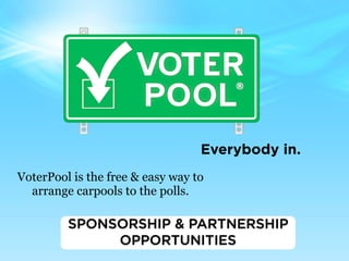 Everybody in.
VoterPool is the free & easy way to
  arrange carpools to the polls.

         SPONSORSHIP & PARTNERSHIP
              OPPORTUNITIES
 