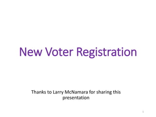 New Voter Registration
Thanks to Larry McNamara for sharing this
presentation
1
 
