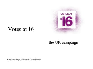 Votes at 16 the UK campaign Ben Rawlings, National Coordinator 