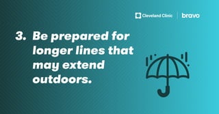 3. Be prepared for
longer lines that
may extend 		
outdoors.
 