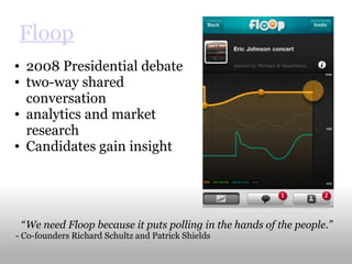 Floop 2008 Presidential debate two-way shared conversation analytics and market research Candidates gain insight “ We need Floop because it puts polling in the hands of the people.” - Co-founders Richard Schultz and Patrick Shields 