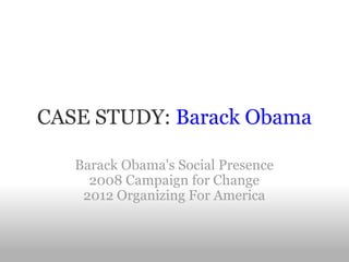 CASE STUDY:  Barack Obama Barack Obama's Social Presence 2008 Campaign for Change 2012 Organizing For America 