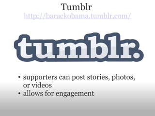 Tumblr  http://barackobama.tumblr.com/ supporters can post stories, photos, or videos allows for engagement 