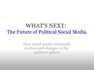WHAT'S NEXT:    The Future of Political Social Media   How social media constantly evolves and changes in the  political sphere 