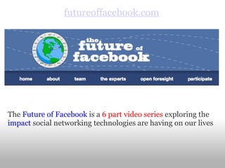 future of facebook .com The  Future of Facebook  is a  6 part video series  exploring the  impact  social networking technologies are having on our lives 