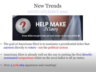 AMERICANS   ELECT   2 0 1 2 New Trends The goal of Americans Elect is to nominate a presidential ticket that  answers  directly to  voters  -  not  the  political system   Americans Elect is already well on the way to putting the first  directly-nominated  nonpartisan  ticket on the 2012 ballot in all 50 states. Over  2, 008, 069  signatures and counting! 