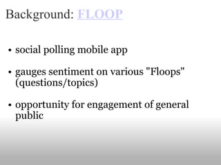 Background:  FLOOP social polling mobile app gauges sentiment on various "Floops" (questions/topics) opportunity for engagement of general public 