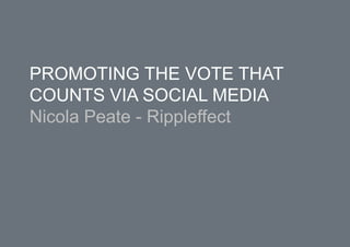 PROMOTING THE VOTE THAT
COUNTS VIA SOCIAL MEDIA
Nicola Peate - Rippleffect
 