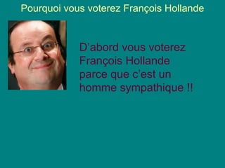 Pourquoi vous voterez François Hollande


            D’abord vous voterez
            François Hollande
            parce que c’est un
            homme sympathique !!
 