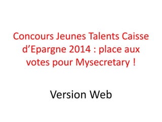 Concours Jeunes Talents Caisse
d’Epargne 2014 : place aux
votes pour Mysecretary !

Version Web

 