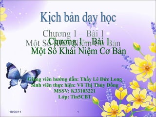 Giảng viên hướng dẫn: Thầy Lê Đức Long Sinh viên thực hiện: Võ Thị Thúy Đồng MSSV: K33103221 Lớp: Tin5CBT 10/20/11 1 Kịch bản dạy học Chương 1 – Bài 1 Một Số Khái Niệm Cơ Bản 