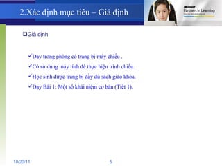 2.Xác định mục tiêu – Giả định Giả định Dạy trong phòng có trang bị máy chiếu . Có sử dụng máy tính để thực hiện trình chiếu. Học sinh được trang bị đầy đủ sách giáo khoa. Dạy Bài 1: Một số khái niệm cơ bản (Tiết 1). 10/20/11 5 
