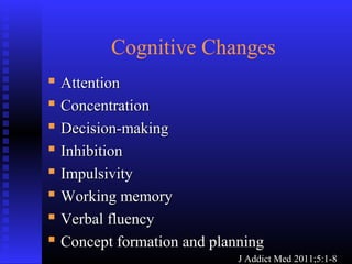 Cognitive Changes
 AttentionAttention
 ConcentrationConcentration
 Decision-makingDecision-making
 InhibitionInhibition
 ImpulsivityImpulsivity
 Working memoryWorking memory
 Verbal fluencyVerbal fluency
 Concept formation and planningConcept formation and planning
J Addict Med 2011;5:1-8J Addict Med 2011;5:1-8
 