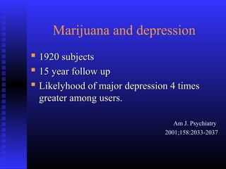 Marijuana and depression
 1920 subjects1920 subjects
 15 year follow up15 year follow up
 Likelyhood of major depression 4 timesLikelyhood of major depression 4 times
greater among users.greater among users.
Am J. Psychiatry
2001;158:2033-2037
 