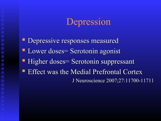 Depression
 Depressive responses measuredDepressive responses measured
 Lower doses= Serotonin agonistLower doses= Serotonin agonist
 Higher doses= Serotonin suppressantHigher doses= Serotonin suppressant
 Effect was the Medial Prefrontal CortexEffect was the Medial Prefrontal Cortex
J Neuroscience 2007;27:11700-11711J Neuroscience 2007;27:11700-11711
 