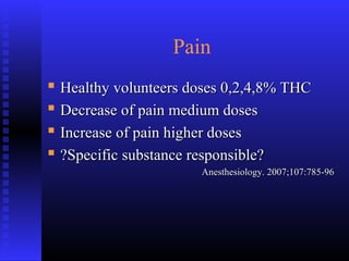 Pain
 Healthy volunteers doses 0,2,4,8% THCHealthy volunteers doses 0,2,4,8% THC
 Decrease of pain medium dosesDecrease of pain medium doses
 Increase of pain higher dosesIncrease of pain higher doses
 ?Specific substance responsible??Specific substance responsible?
Anesthesiology. 2007;107:785-96Anesthesiology. 2007;107:785-96
 