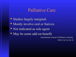 Palliative Care
 Studies largely marginalStudies largely marginal
 Mostly involve oral or SativexMostly involve oral or Sativex
 Not indicated as sole agentNot indicated as sole agent
 May be some add-on benefitMay be some add-on benefit
International Journal of Palliative NursingInternational Journal of Palliative Nursing
2010, Vol 16, No 102010, Vol 16, No 10
 