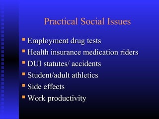 Practical Social Issues
 Employment drug testsEmployment drug tests
 Health insurance medication ridersHealth insurance medication riders
 DUI statutes/ accidentsDUI statutes/ accidents
 Student/adult athleticsStudent/adult athletics
 Side effectsSide effects
 Work productivityWork productivity
 