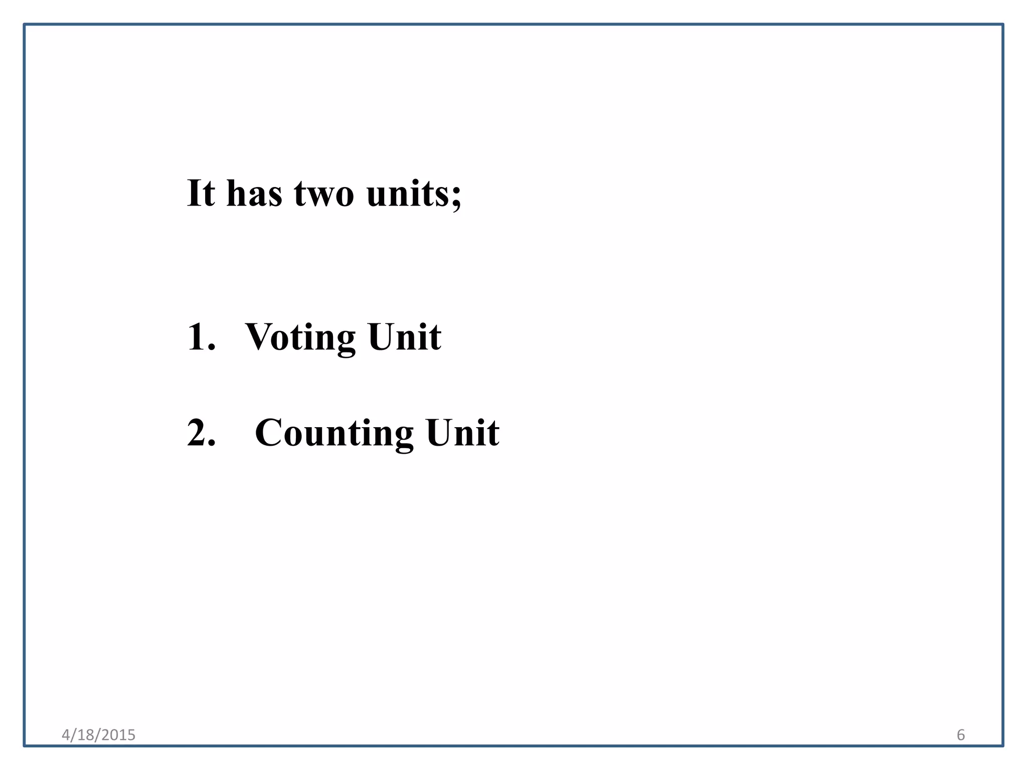 4/18/2015 6
It has two units;
1. Voting Unit
2. Counting Unit