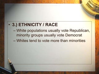• 3.) ETHNICITY / RACE
– White populations usually vote Republican,
minority groups usually vote Democrat
– Whites tend to vote more than minorities
 