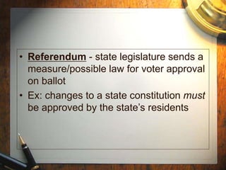 • Referendum - state legislature sends a
measure/possible law for voter approval
on ballot
• Ex: changes to a state constitution must
be approved by the state’s residents
 