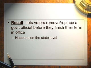• Recall - lets voters remove/replace a
gov’t official before they finish their term
in office
– Happens on the state level
 