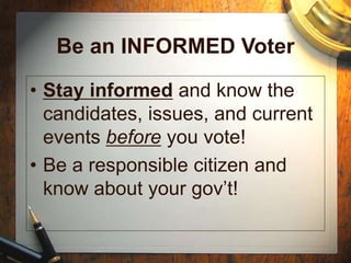 Be an INFORMED Voter
• Stay informed and know the
candidates, issues, and current
events before you vote!
• Be a responsible citizen and
know about your gov’t!
 