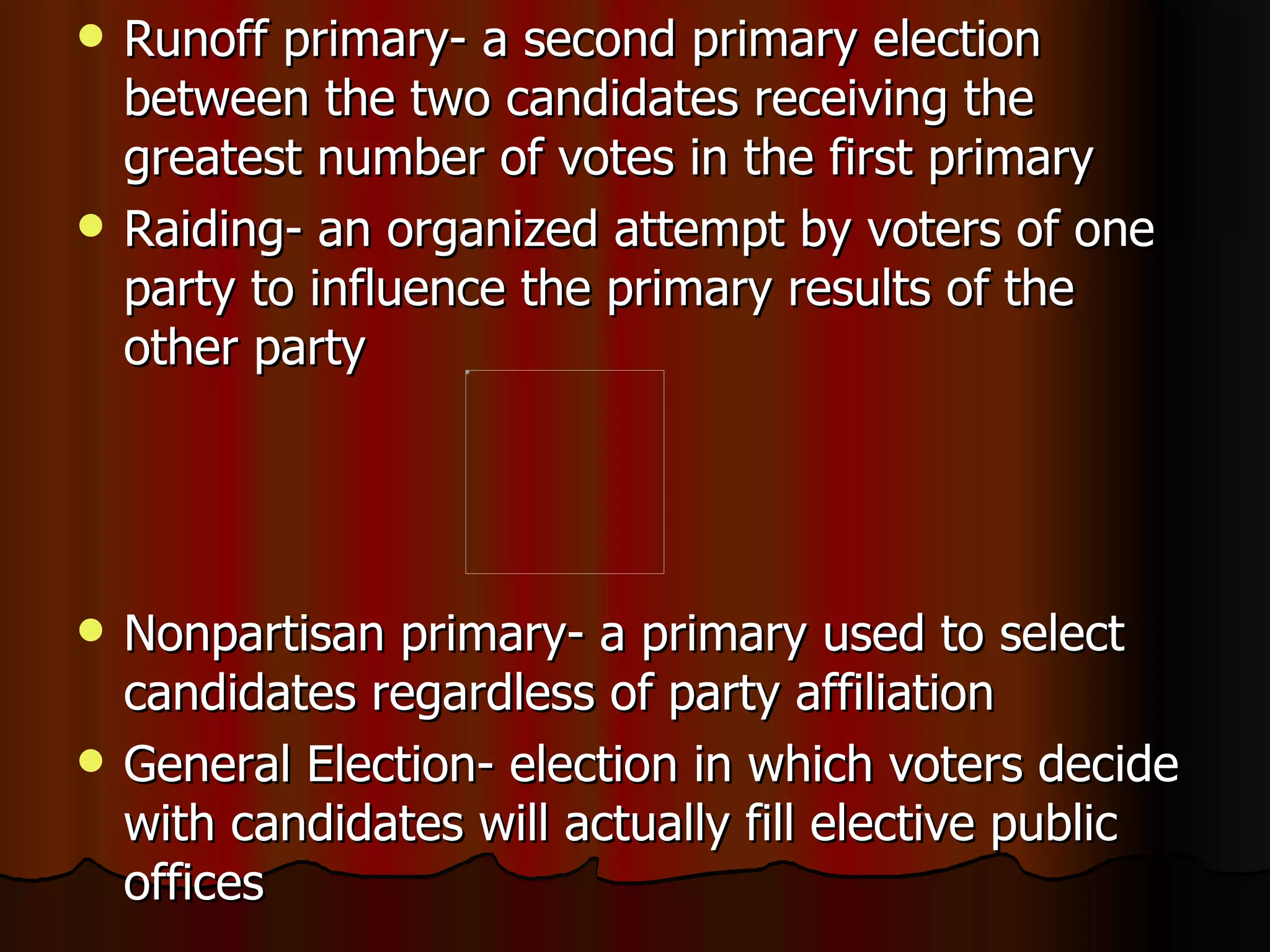 Runoff primary- a second primary election between the two candidates receiving the greatest number of votes in the first primary Raiding- an organized attempt by voters of one party to influence the primary results of the other party Nonpartisan primary- a primary used to select candidates regardless of party affiliation General Election- election in which voters decide with candidates will actually fill elective public offices 