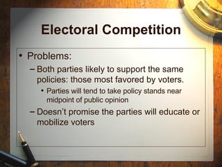 Electoral Competition Problems: Both parties likely to support the same policies: those most favored by voters. Parties will tend to take policy stands near midpoint of public opinion Doesn’t promise the parties will educate or mobilize voters 