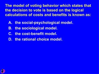 The model of voting behavior which states that the decision to vote is based on the logical calculations of costs and benefits is known as: the social-psychological model. the sociological model. the cost-benefit model. the rational choice model. 