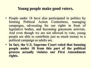 Lowering the voting age will improve the lives
of youth.
• But since young people are underrepresented in
politics, the is...