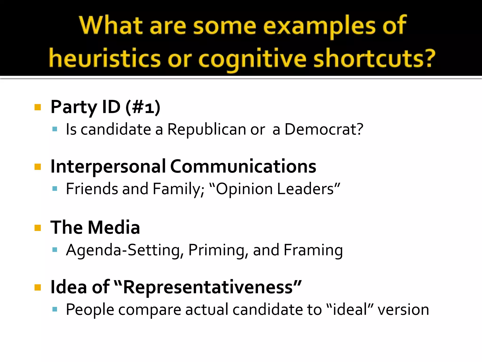 Party ID (#1)
 Is candidate a Republican or a Democrat?
 Interpersonal Communications
 Friends and Family; “Opinion Leaders”
 The Media
 Agenda-Setting, Priming, and Framing
 Idea of “Representativeness”
 People compare actual candidate to “ideal” version
 