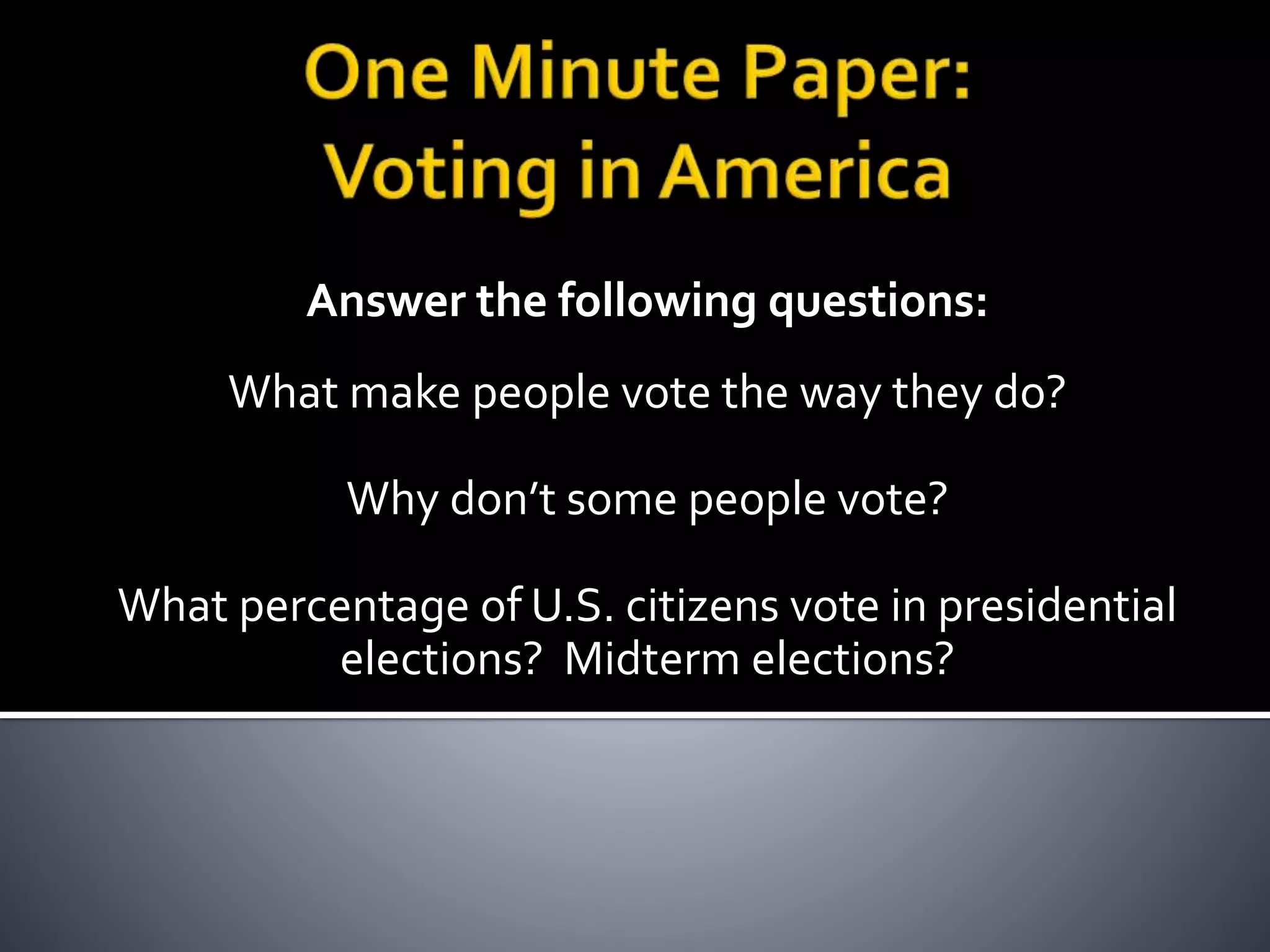 Answer the following questions:
What make people vote the way they do?
Why don’t some people vote?
What percentage of U.S. citizens vote in presidential
elections? Midterm elections?
 