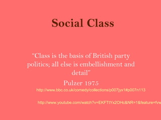 Social Class

 “Class is the basis of British party
politics; all else is embellishment and
                  detail”
               Pulzer 1975
   http://www.bbc.co.uk/comedy/collections/p007jyx1#p007n113


   http://www.youtube.com/watch?v=EKFTtYx2OHc&NR=1&feature=fvw
 