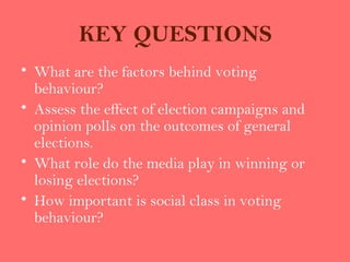 KEY QUESTIONS
• What are the factors behind voting
  behaviour?
• Assess the effect of election campaigns and
  opinion polls on the outcomes of general
  elections.
• What role do the media play in winning or
  losing elections?
• How important is social class in voting
  behaviour?
 