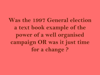 Was the 1997 General election
 a text book example of the
  power of a well organised
campaign OR was it just time
        for a change ?
 