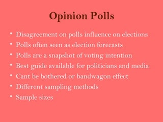 Opinion Polls
•   Disagreement on polls influence on elections
•   Polls often seen as election forecasts
•   Polls are a snapshot of voting intention
•   Best guide available for politicians and media
•   Cant be bothered or bandwagon effect
•   Different sampling methods
•   Sample sizes
 