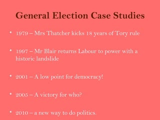 General Election Case Studies
• 1979 – Mrs Thatcher kicks 18 years of Tory rule

• 1997 – Mr Blair returns Labour to power with a
  historic landslide

• 2001 – A low point for democracy!

• 2005 – A victory for who?

• 2010 – a new way to do politics.
 