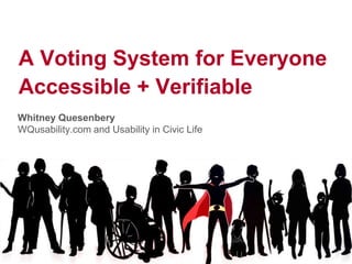 A Voting System for Everyone
Accessible + Verifiable
Whitney Quesenbery
WQusability.com and Usability in Civic Life
 
