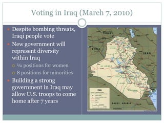 Voting in Iraq (March 7, 2010) Despite bombing threats, Iraqi people vote New government will represent diversity within Iraq ¼ positions for women 8 positions for minorities Building a strong government in Iraq may allow U.S. troops to come home after 7 years 